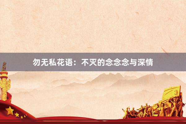 勿无私花语：不灭的念念念与深情