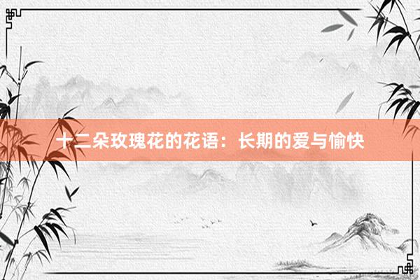 十二朵玫瑰花的花语：长期的爱与愉快