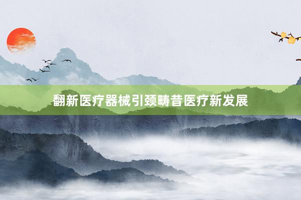 翻新医疗器械引颈畴昔医疗新发展